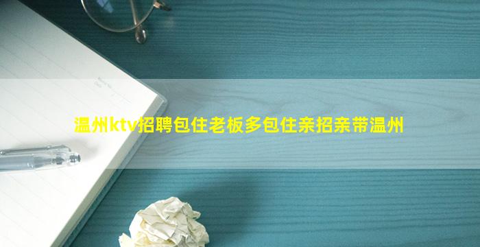 温州ktv招聘包住老板多包住亲招亲带温州